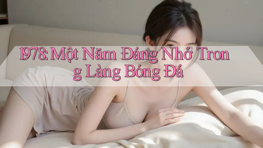 1978: Một Năm Đáng Nhớ Trong Làng Bóng Đá 1978: Một Năm Đáng Nhớ Trong Làng Bóng Đá