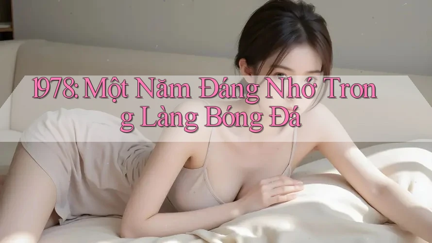 1978: Một Năm Đáng Nhớ Trong Làng Bóng Đá