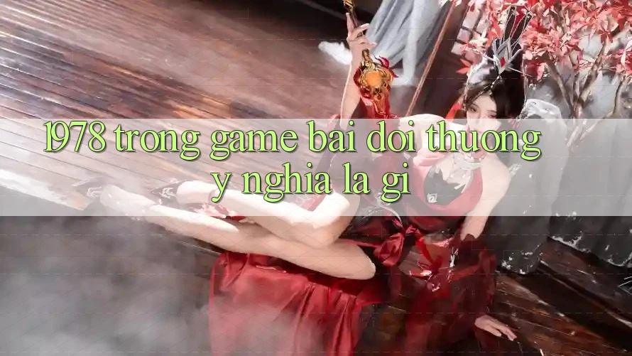 “1978” Trong Game Bài Đổi Thưởng: Ý Nghĩa Là Gì?