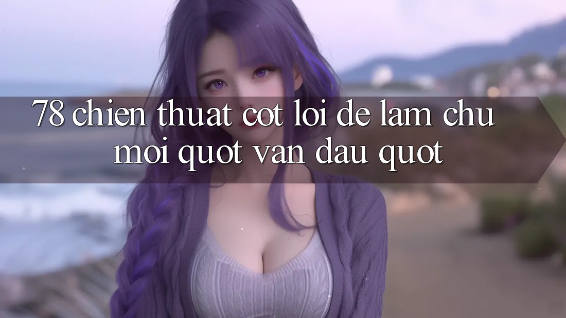 78 Chiến thuật cốt lõi để làm chủ mọi " ván đấu"