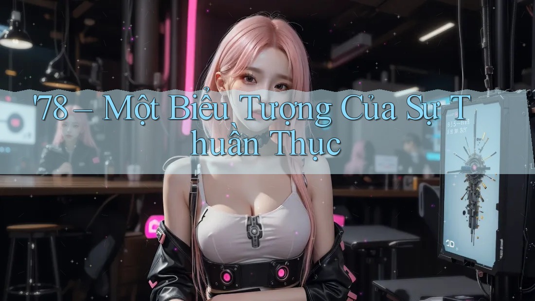 '78 – Một Biểu Tượng Của Sự Thuần Thục