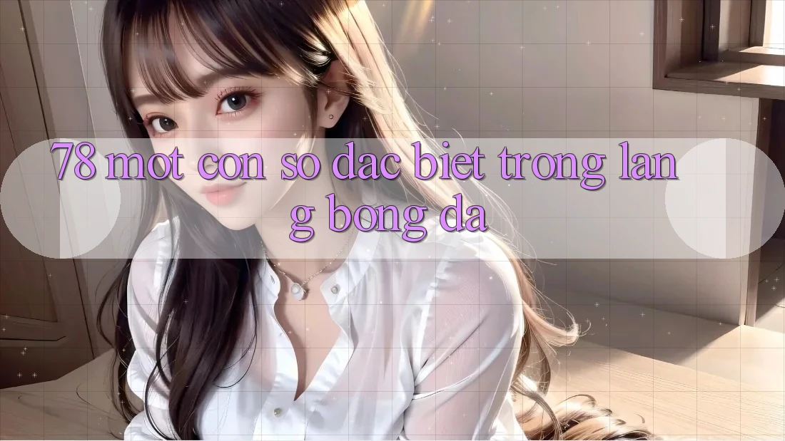‘78’ – Một con số đặc biệt trong làng bóng đá ‘78’ – Một con số đặc biệt trong làng bóng đá