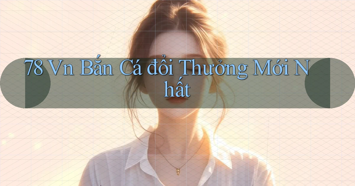 78 vn bắn cá đổi thưởng mới nhất