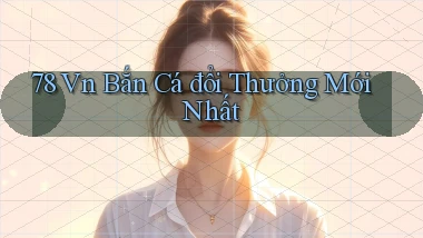 78 vn bắn cá đổi thưởng mới nhất
