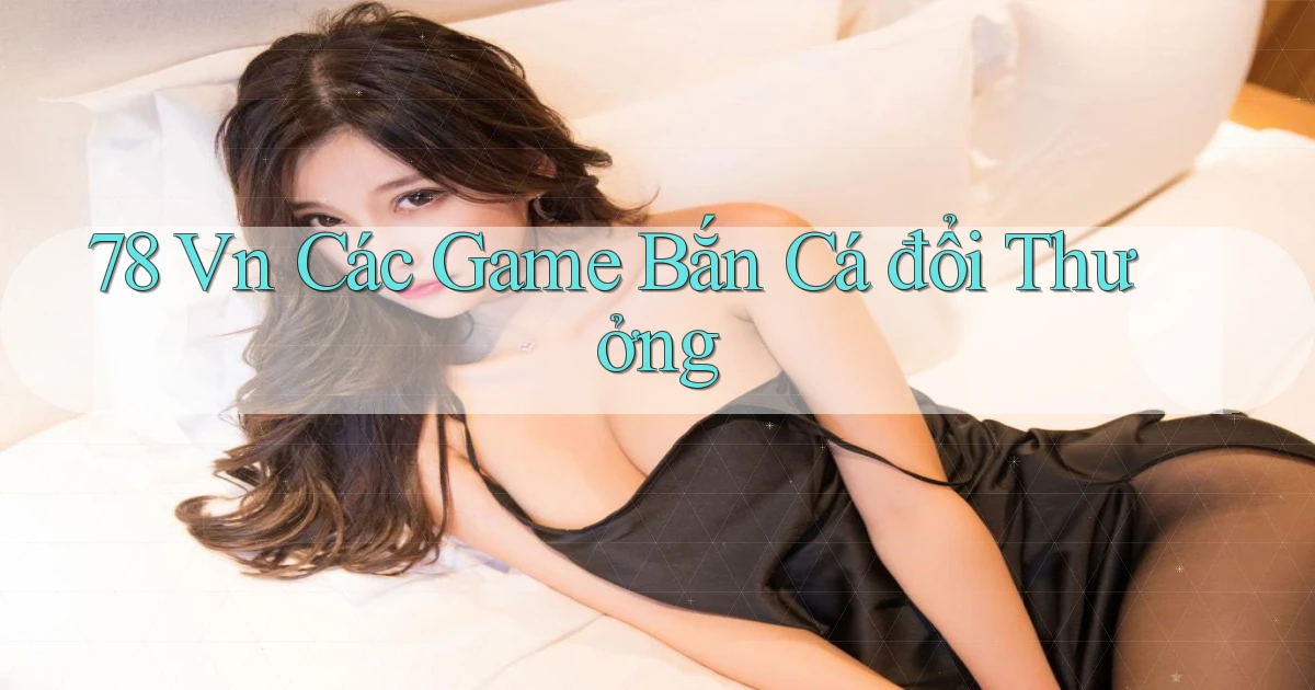 78 vn các game bắn cá đổi thưởng