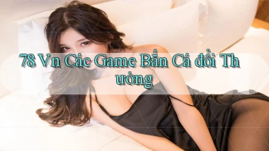 78 vn các game bắn cá đổi thưởng