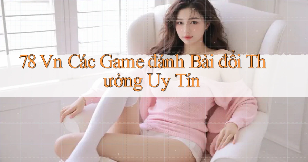 78 vn các game đánh bài đổi thưởng uy tín