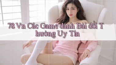 78 vn các game đánh bài đổi thưởng uy tín
