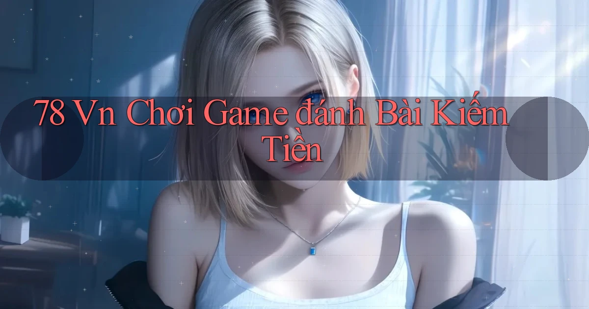 78 vn chơi game đánh bài kiếm tiền