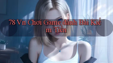 78 vn chơi game đánh bài kiếm tiền
