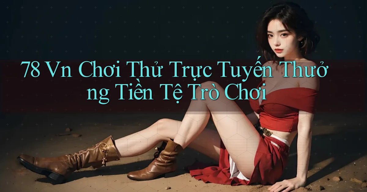 78 vn Chơi thử trực tuyến thưởng tiền tệ trò chơi