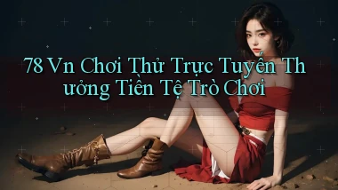 78 vn Chơi thử trực tuyến thưởng tiền tệ trò chơi