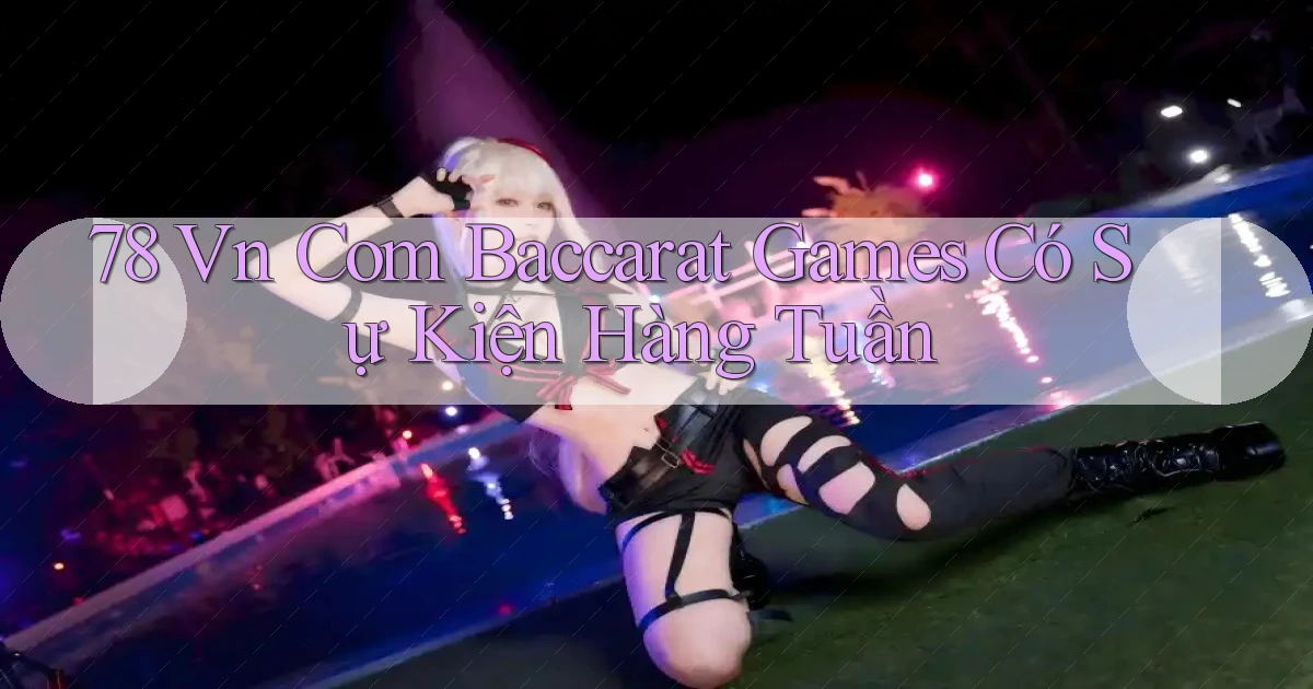 78 vn com baccarat games có sự kiện hàng tuần