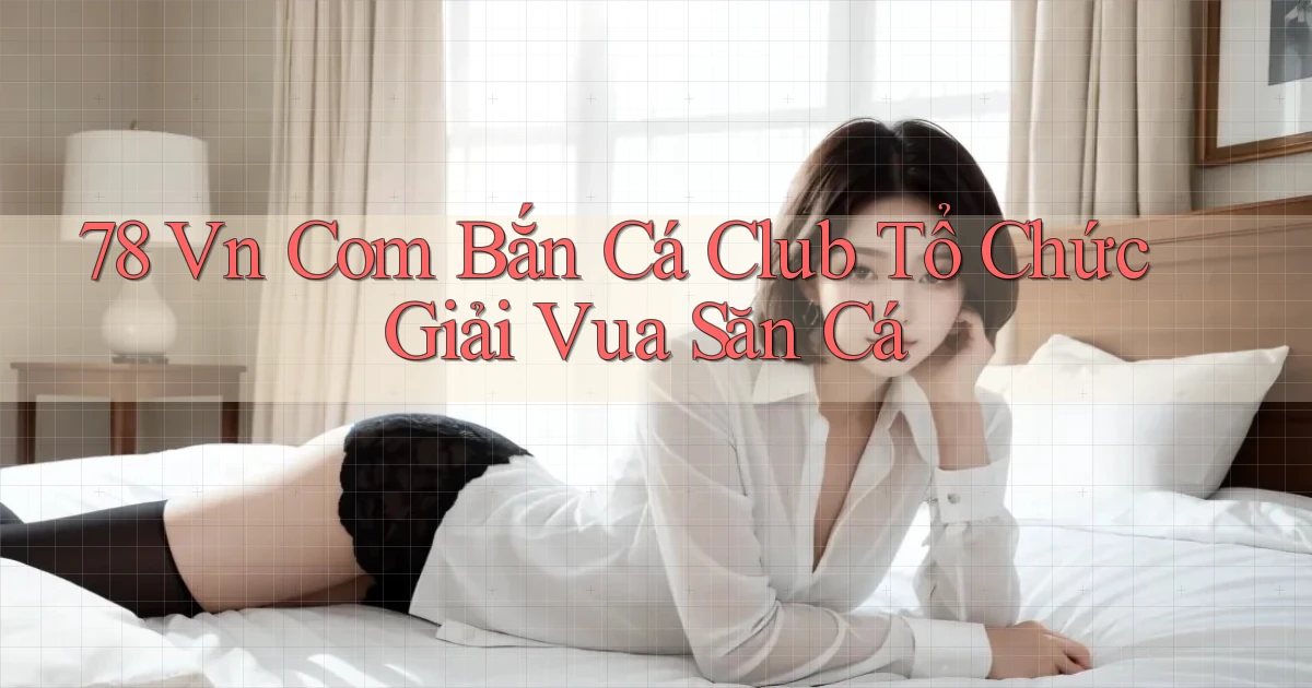 78 vn com bắn cá club tổ chức giải vua săn cá