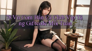 78 vn com bắn cá club vip tặng giftcode mỗi tuần