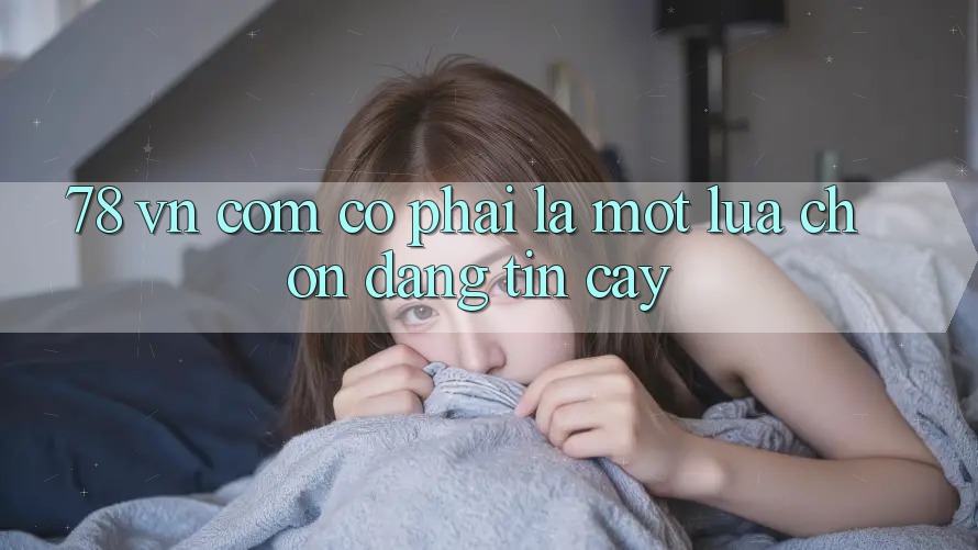 ‘78 VN Com’ – Có phải là một lựa chọn đáng tin cậy?
