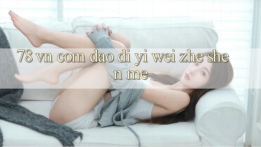 “78 vn com”到底意味着什么？