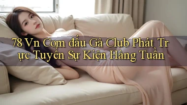 78 vn com đấu gà club phát trực tuyến sự kiện hàng tuần