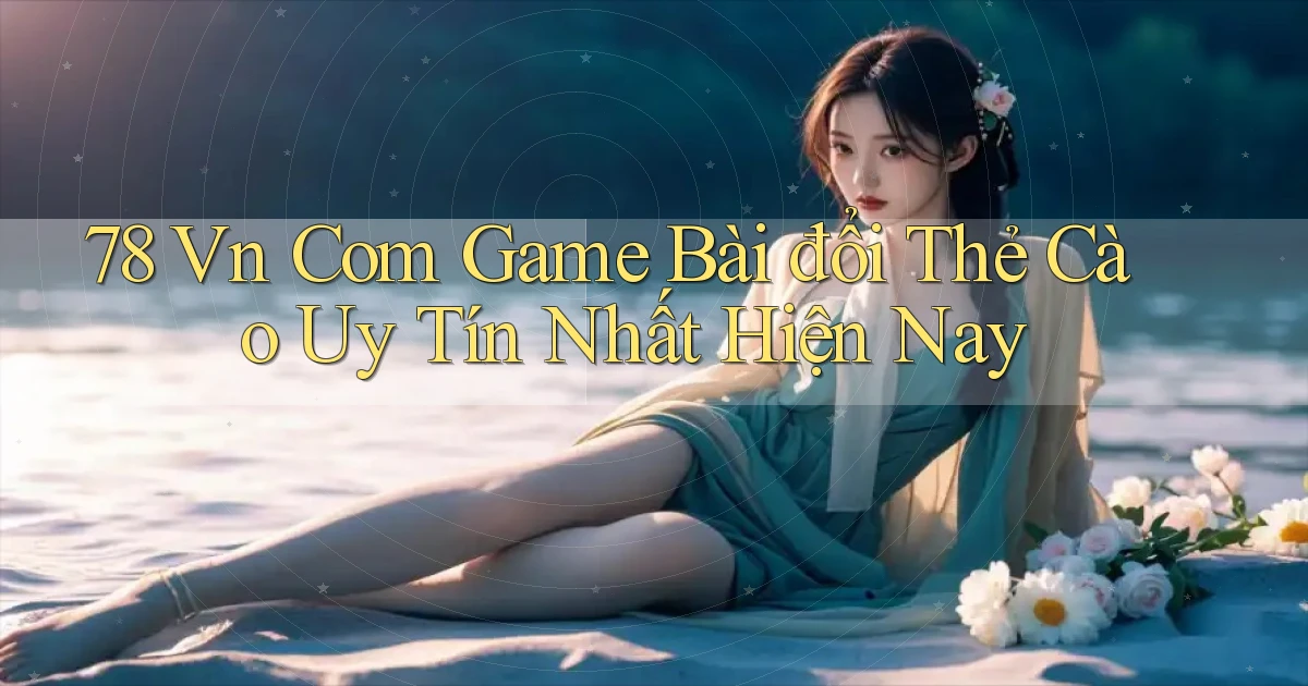 78 vn com game bài đổi thẻ cào uy tín nhất hiện nay