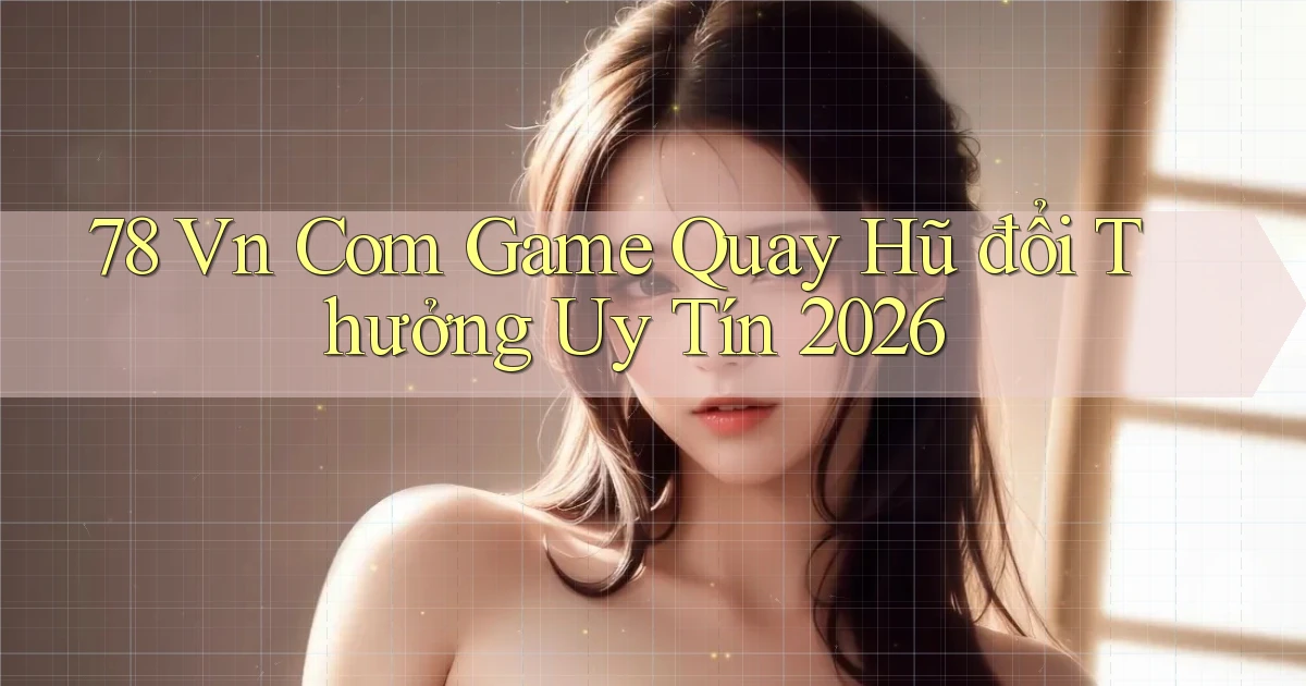 78 vn com game quay hũ đổi thưởng uy tín 2026