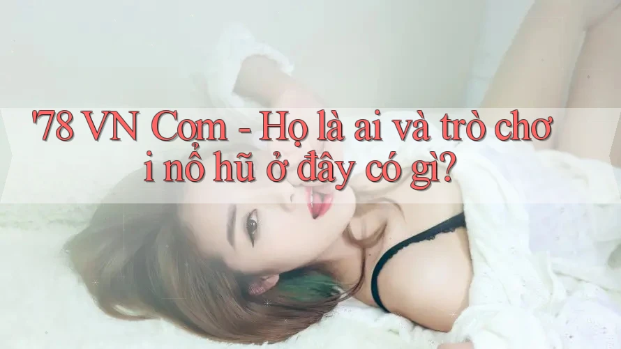 '78 VN Com - Họ là ai và trò chơi nổ hũ ở đây có gì?