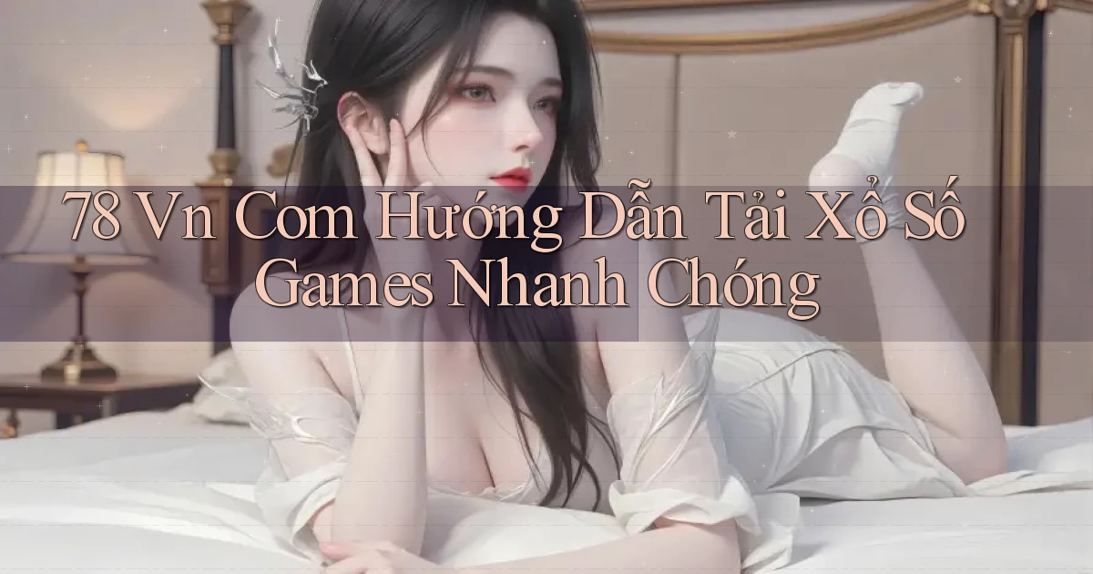 78 vn com hướng dẫn tải xổ số games nhanh chóng