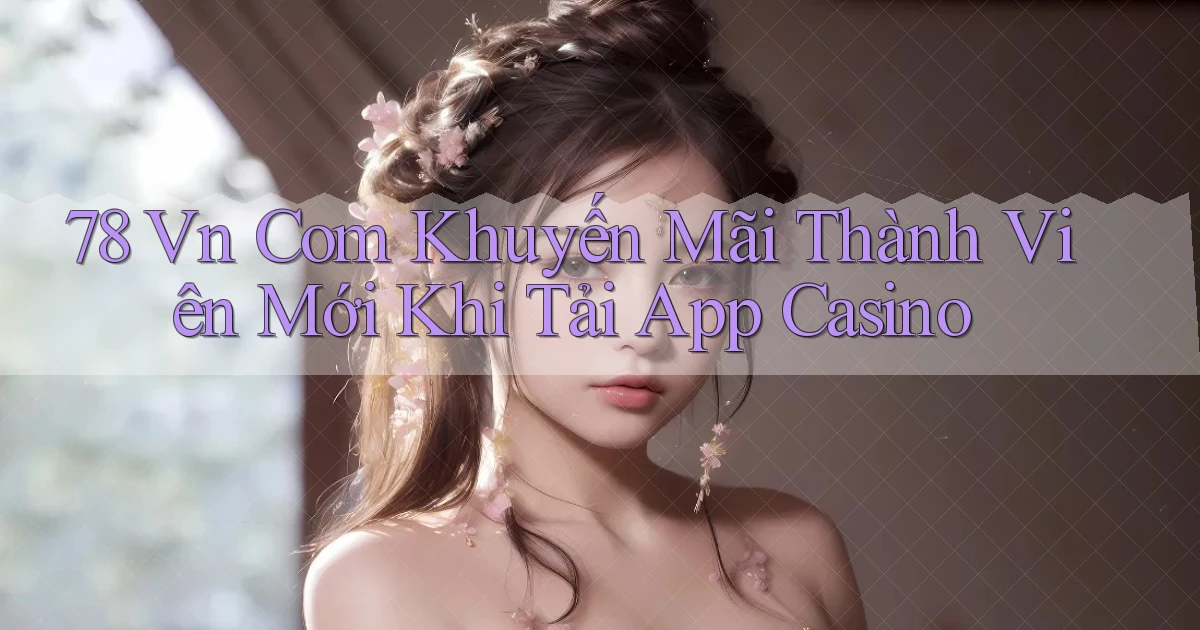78 vn com khuyến mãi thành viên mới khi tải app casino