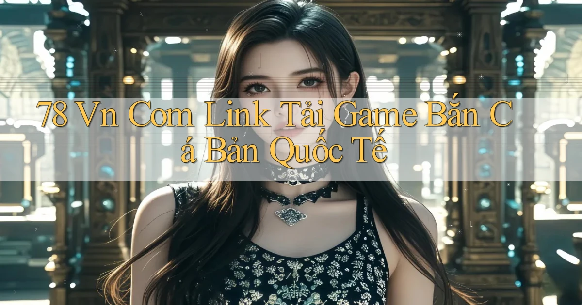78 vn com link tải game bắn cá bản quốc tế