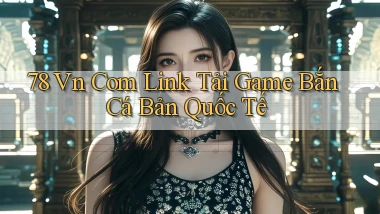 78 vn com link tải game bắn cá bản quốc tế
