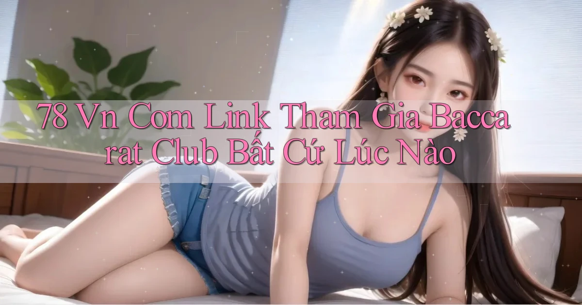 78 vn com link tham gia baccarat club bất cứ lúc nào