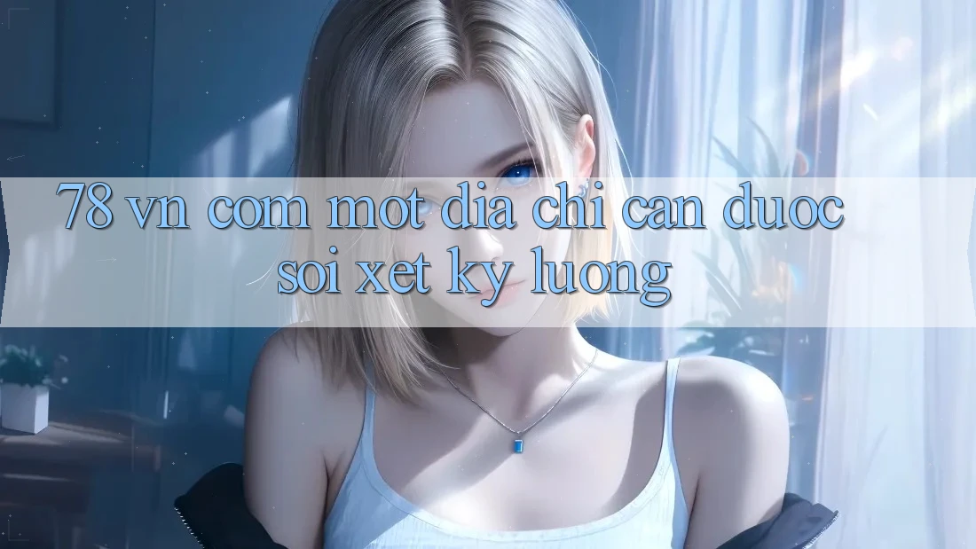 “78 vn com” – Một địa chỉ cần được soi xét kỹ lưỡng