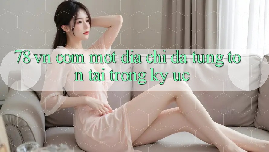 “78 vn com” – Một địa chỉ đã từng tồn tại trong ký ức
