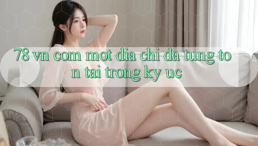 “78 vn com” – Một địa chỉ đã từng tồn tại trong ký ức