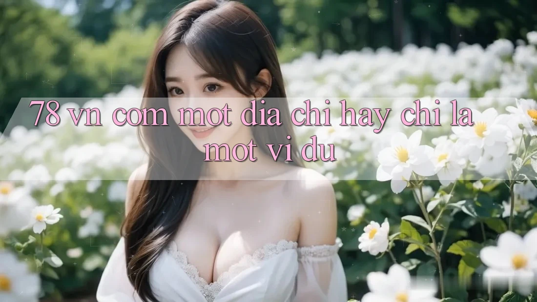 “78 vn com” – Một địa chỉ, hay chỉ là một ví dụ? “78 vn com” – Một địa chỉ, hay chỉ là một ví dụ?