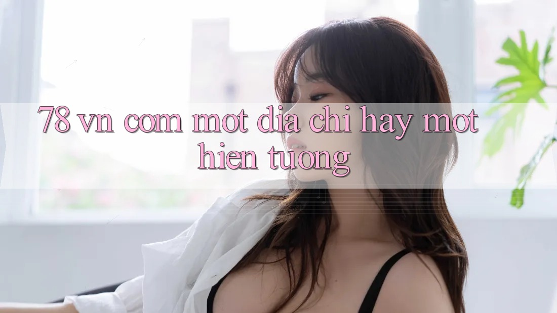 “78 vn com” – Một địa chỉ, hay một hiện tượng?