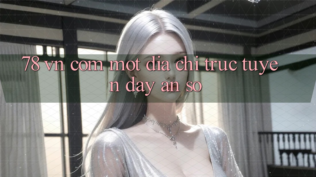“78 vn com” – Một địa chỉ trực tuyến đầy ẩn số