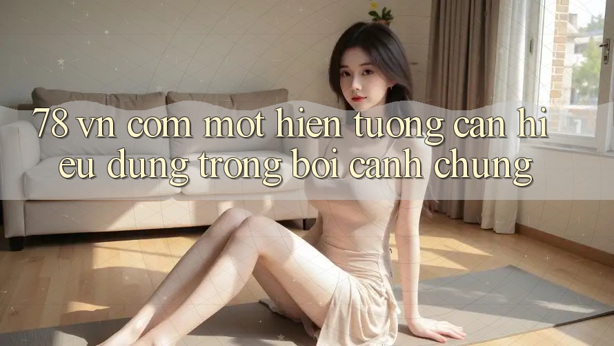 “78 vn com” – Một hiện tượng cần hiểu đúng trong bối cảnh chung