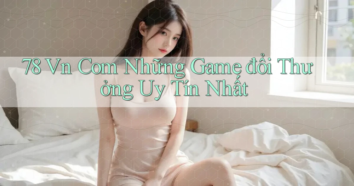 78 vn com những game đổi thưởng uy tín nhất