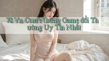 78 vn com những game đổi thưởng uy tín nhất