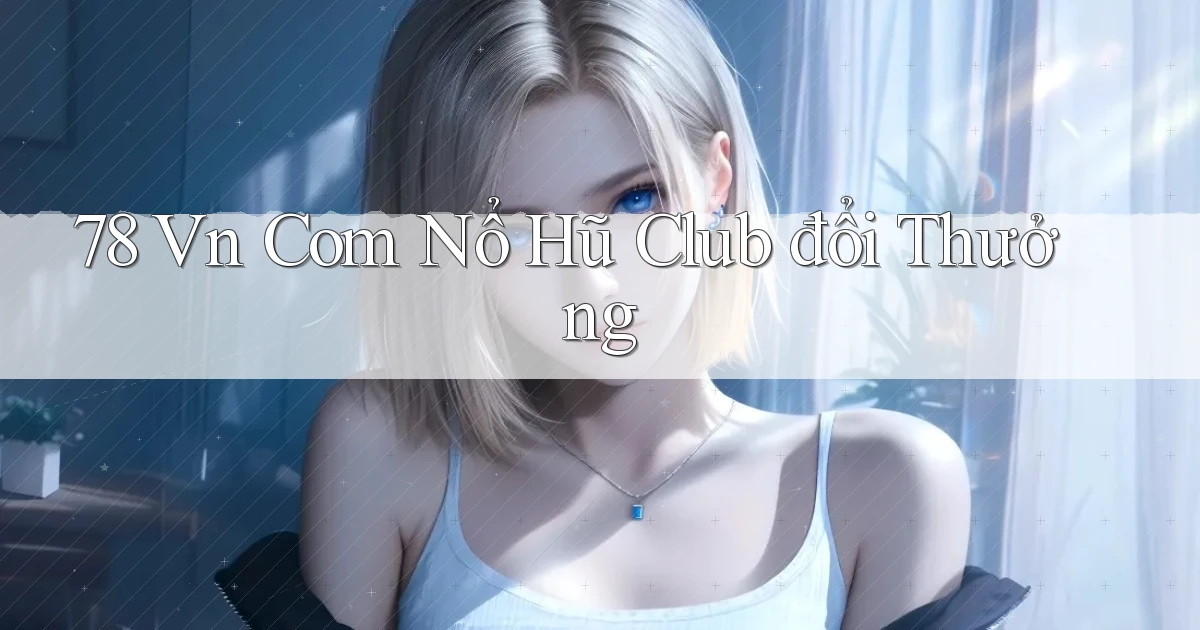 78 vn com nổ hũ club đổi thưởng