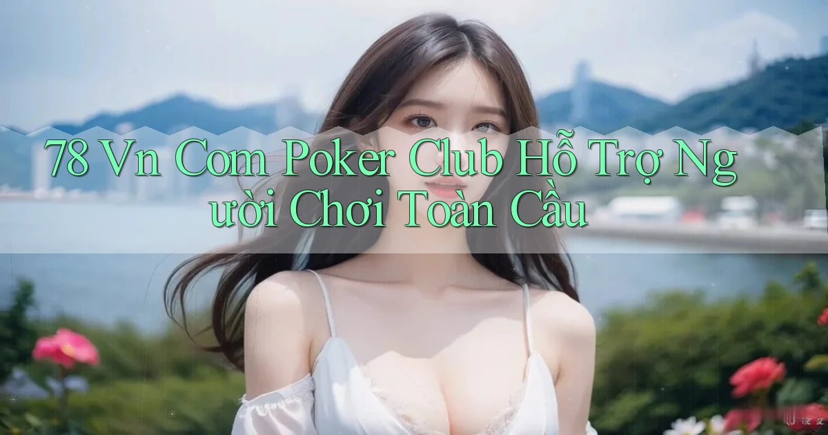 78 vn com poker club hỗ trợ người chơi toàn cầu