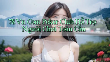 78 vn com poker club hỗ trợ người chơi toàn cầu
