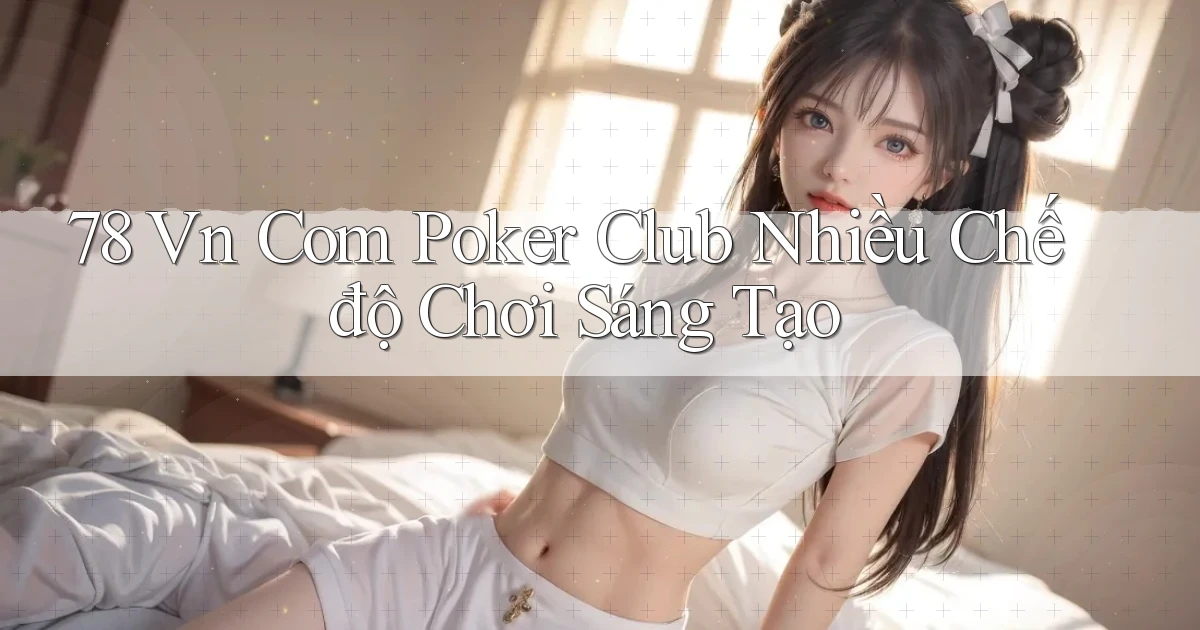 78 vn com poker club nhiều chế độ chơi sáng tạo