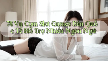 78 vn com slot games bản quốc tế hỗ trợ nhiều ngôn ngữ