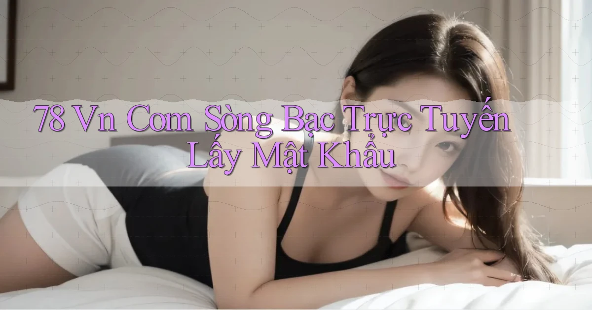 78 vn com Sòng bạc trực tuyến lấy mật khẩu