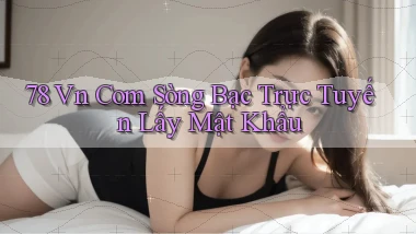78 vn com Sòng bạc trực tuyến lấy mật khẩu