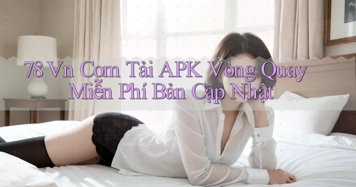 78 vn com tải APK vòng quay miễn phí bản cập nhật