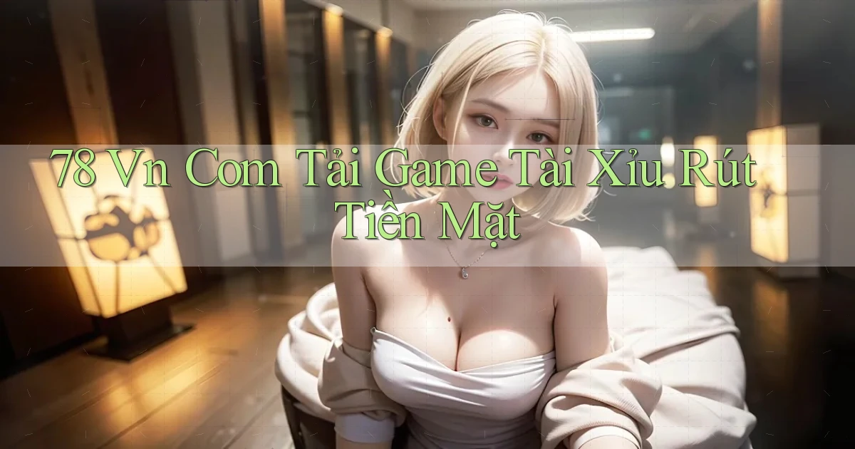 78 vn com tải game tài xỉu rút tiền mặt