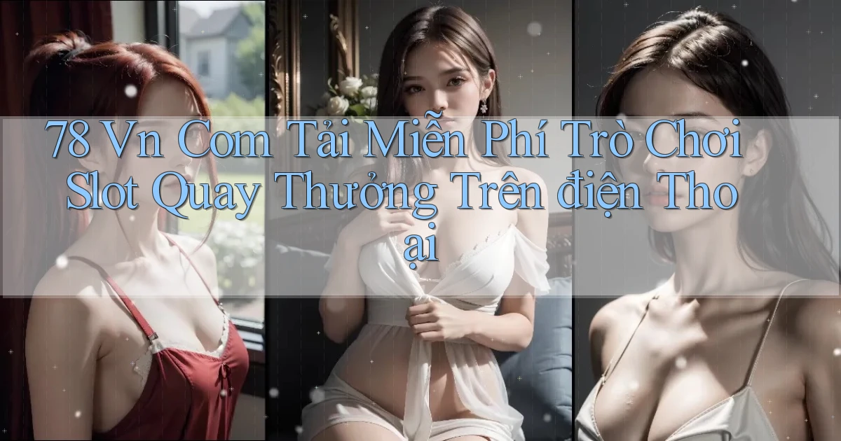 78 vn com tải miễn phí trò chơi slot quay thưởng trên điện thoại