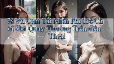 78 vn com tải miễn phí trò chơi slot quay thưởng trên điện thoại